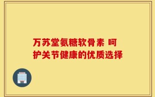 万苏堂氨糖软骨素 呵护关节健康的优质选择