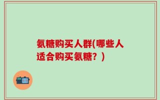 氨糖购买人群(哪些人适合购买氨糖？)