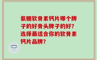 氨糖软骨素钙片哪个牌子的好骨头牌子的好？选择最适合你的软骨素钙片品牌？