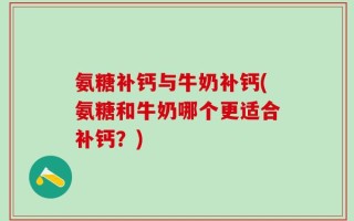 氨糖补钙与牛奶补钙(氨糖和牛奶哪个更适合补钙？)