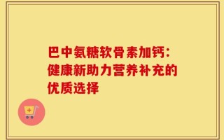 巴中氨糖软骨素加钙：健康新助力营养补充的优质选择