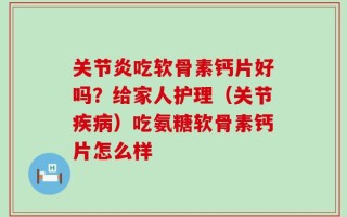 关节炎吃软骨素钙片好吗？给家人护理（关节疾病）吃氨糖软骨素钙片怎么样
