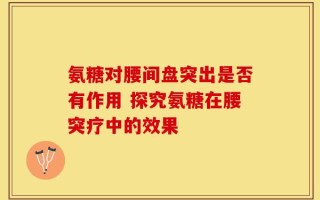 氨糖对腰间盘突出是否有作用 探究氨糖在腰突疗中的效果