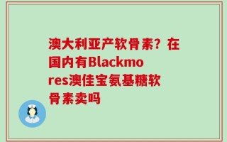 澳大利亚产软骨素？在国内有Blackmores澳佳宝氨基糖软骨素卖吗