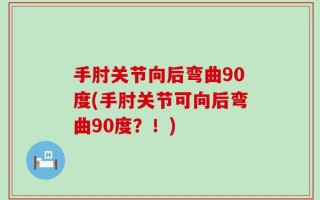 手肘关节向后弯曲90度(手肘关节可向后弯曲90度？！)