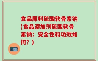 食品原料硫酸软骨素钠(食品添加剂硫酸软骨素钠：安全性和功效如何？)