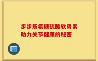 步步乐氨糖硫酸软骨素助力关节健康的秘密