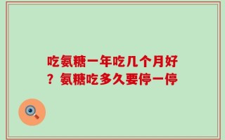 吃氨糖一年吃几个月好？氨糖吃多久要停一停