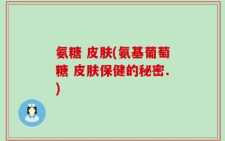氨糖 皮肤(氨基葡萄糖 皮肤保健的秘密.)