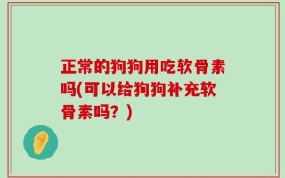 正常的狗狗用吃软骨素吗(可以给狗狗补充软骨素吗？)
