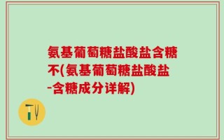 氨基葡萄糖盐酸盐含糖不(氨基葡萄糖盐酸盐-含糖成分详解)
