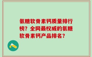 氨糖软骨素钙质量排行榜？全网最权威的氨糖软骨素钙产品排名？