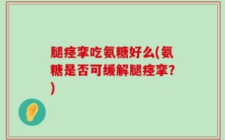 腿痉挛吃氨糖好么(氨糖是否可缓解腿痉挛？)