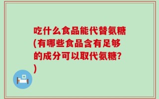 吃什么食品能代替氨糖(有哪些食品含有足够的成分可以取代氨糖？)