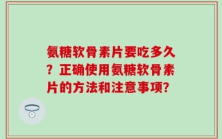 氨糖软骨素片要吃多久？正确使用氨糖软骨素片的方法和注意事项？