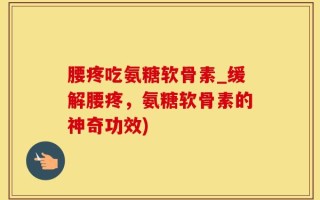 腰疼吃氨糖软骨素_缓解腰疼，氨糖软骨素的神奇功效)