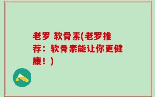 老罗 软骨素(老罗推荐：软骨素能让你更健康！)