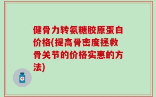 健骨力转氨糖胶原蛋白价格(提高骨密度拯救骨关节的价格实惠的方法)