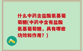 什么中药含盐酸氨基葡萄糖(中药中含有盐酸氨基葡萄糖，具有哪些功效和作用？)