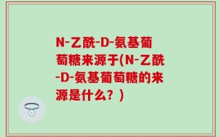 N-乙酰-D-氨基葡萄糖来源于(N-乙酰-D-氨基葡萄糖的来源是什么？)