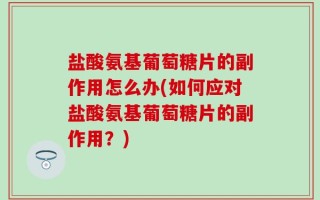 盐酸氨基葡萄糖片的副作用怎么办(如何应对盐酸氨基葡萄糖片的副作用？)