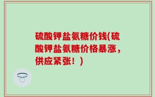 硫酸钾盐氨糖价钱(硫酸钾盐氨糖价格暴涨，供应紧张！)