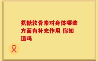 氨糖软骨素对身体哪些方面有补充作用 你知道吗