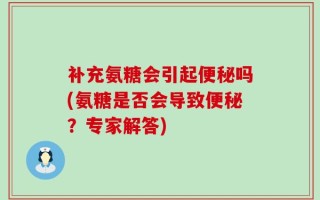 补充氨糖会引起便秘吗(氨糖是否会导致便秘？专家解答)