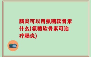 肠炎可以用氨糖软骨素什么(氨糖软骨素可治疗肠炎)