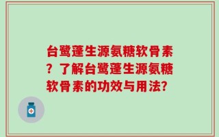 台鹭蓬生源氨糖软骨素？了解台鹭蓬生源氨糖软骨素的功效与用法？
