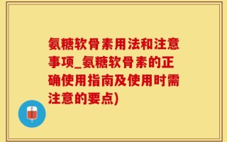 氨糖软骨素用法和注意事项_氨糖软骨素的正确使用指南及使用时需注意的要点)