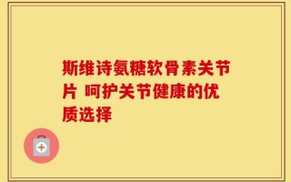斯维诗氨糖软骨素关节片 呵护关节健康的优质选择