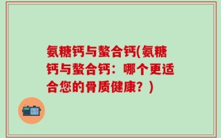 氨糖钙与螯合钙(氨糖钙与螯合钙：哪个更适合您的骨质健康？)