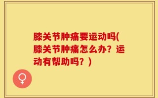 膝关节肿痛要运动吗(膝关节肿痛怎么办？运动有帮助吗？)
