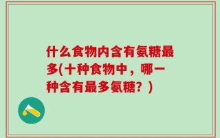 什么食物内含有氨糖最多(十种食物中，哪一种含有最多氨糖？)