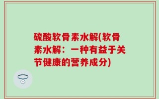 硫酸软骨素水解(软骨素水解：一种有益于关节健康的营养成分)