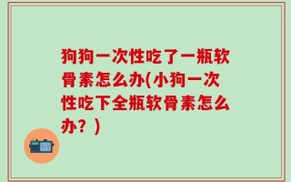 狗狗一次性吃了一瓶软骨素怎么办(小狗一次性吃下全瓶软骨素怎么办？)