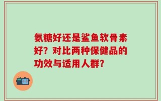 氨糖好还是鲨鱼软骨素好？对比两种保健品的功效与适用人群？