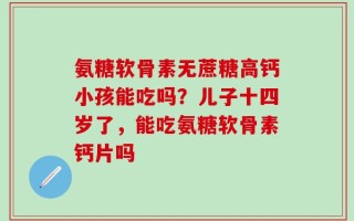 氨糖软骨素无蔗糖高钙小孩能吃吗？儿子十四岁了，能吃氨糖软骨素钙片吗