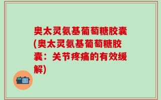 奥太灵氨基葡萄糖胶囊(奥太灵氨基葡萄糖胶囊：关节疼痛的有效缓解)