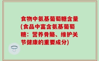 食物中氨基葡萄糖含量(食品中富含氨基葡萄糖：营养骨骼、维护关节健康的重要成分)