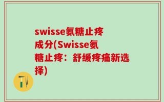 swisse氨糖止疼成分(Swisse氨糖止疼：舒缓疼痛新选择)