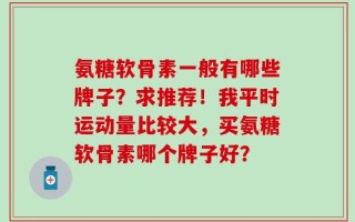 氨糖软骨素一般有哪些牌子？求推荐！我平时运动量比较大，买氨糖软骨素哪个牌子好？