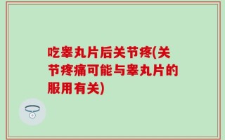 吃睾丸片后关节疼(关节疼痛可能与睾丸片的服用有关)