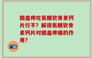 膝盖疼吃氨糖软骨素钙片行不？解读氨糖软骨素钙片对膝盖疼痛的作用？