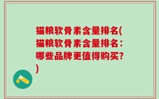 猫粮软骨素含量排名(猫粮软骨素含量排名：哪些品牌更值得购买？)