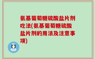 氨基葡萄糖硫酸盐片剂吃法(氨基葡萄糖硫酸盐片剂的用法及注意事项)