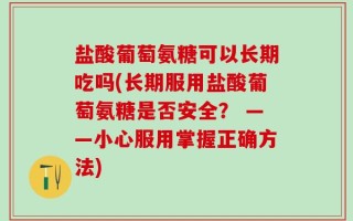 盐酸葡萄氨糖可以长期吃吗(长期服用盐酸葡萄氨糖是否安全？ ——小心服用掌握正确方法)