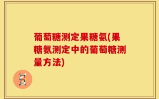 葡萄糖测定果糖氨(果糖氨测定中的葡萄糖测量方法)