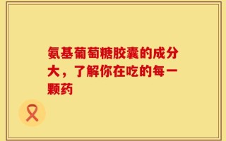 氨基葡萄糖胶囊的成分大，了解你在吃的每一颗药